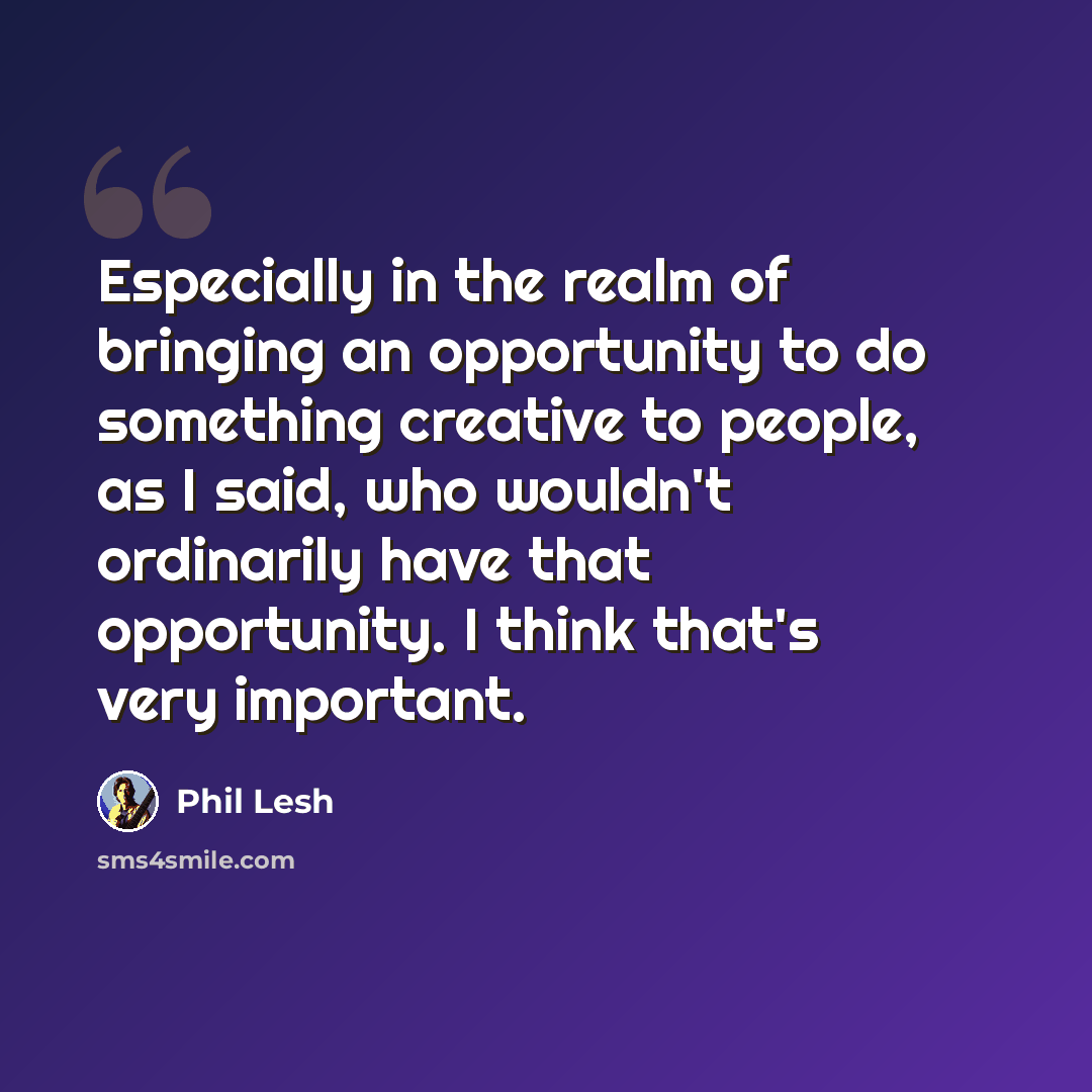 “Especially in the realm of bringing an opportunity to do something creative to people, as I said, who wouldn't ordinarily have that opportunity. I think that's very important.” quote by Phil Lesh