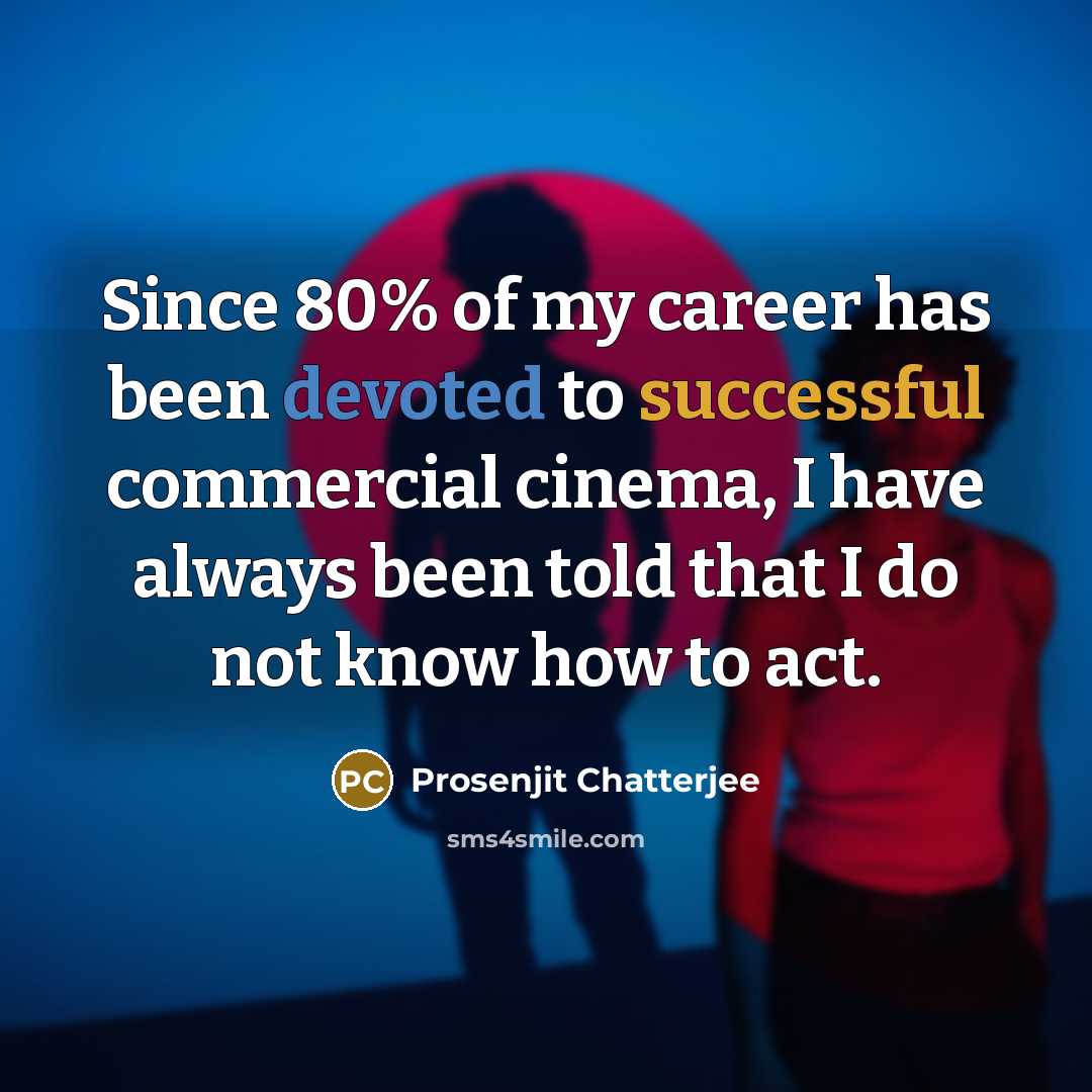 “Since 80% of my career has been devoted to successful commercial cinema, I have always been told that I do not know how to act.” quote by Prosenjit Chatterjee