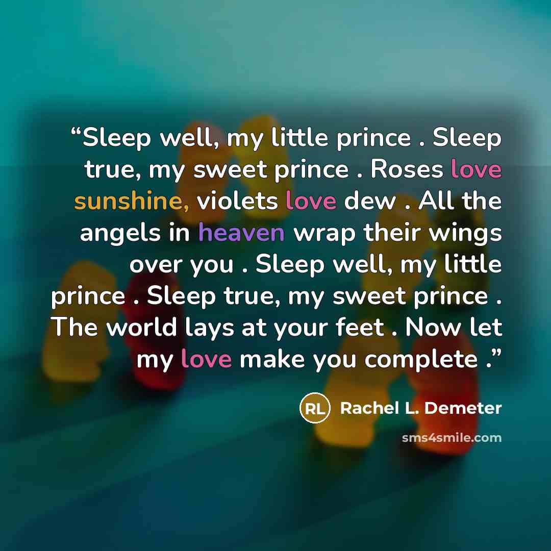 “Sleep well, my little prince . Sleep true, my sweet prince . Roses love sunshine, violets love dew . All the angels in heaven wrap their wings over you . Sleep well, my little prince . Sleep true, my sweet prince . The world lays at your feet . Now let my love make you complete .” quote by Rachel L. Demeter