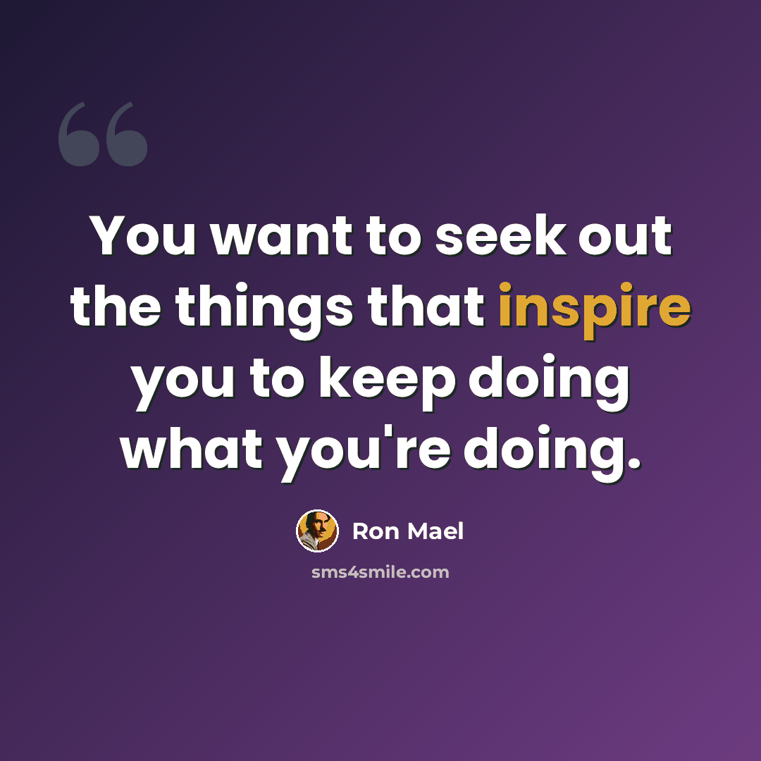 “You want to seek out the things that inspire you to keep doing what you're doing.” quote by Ron Mael