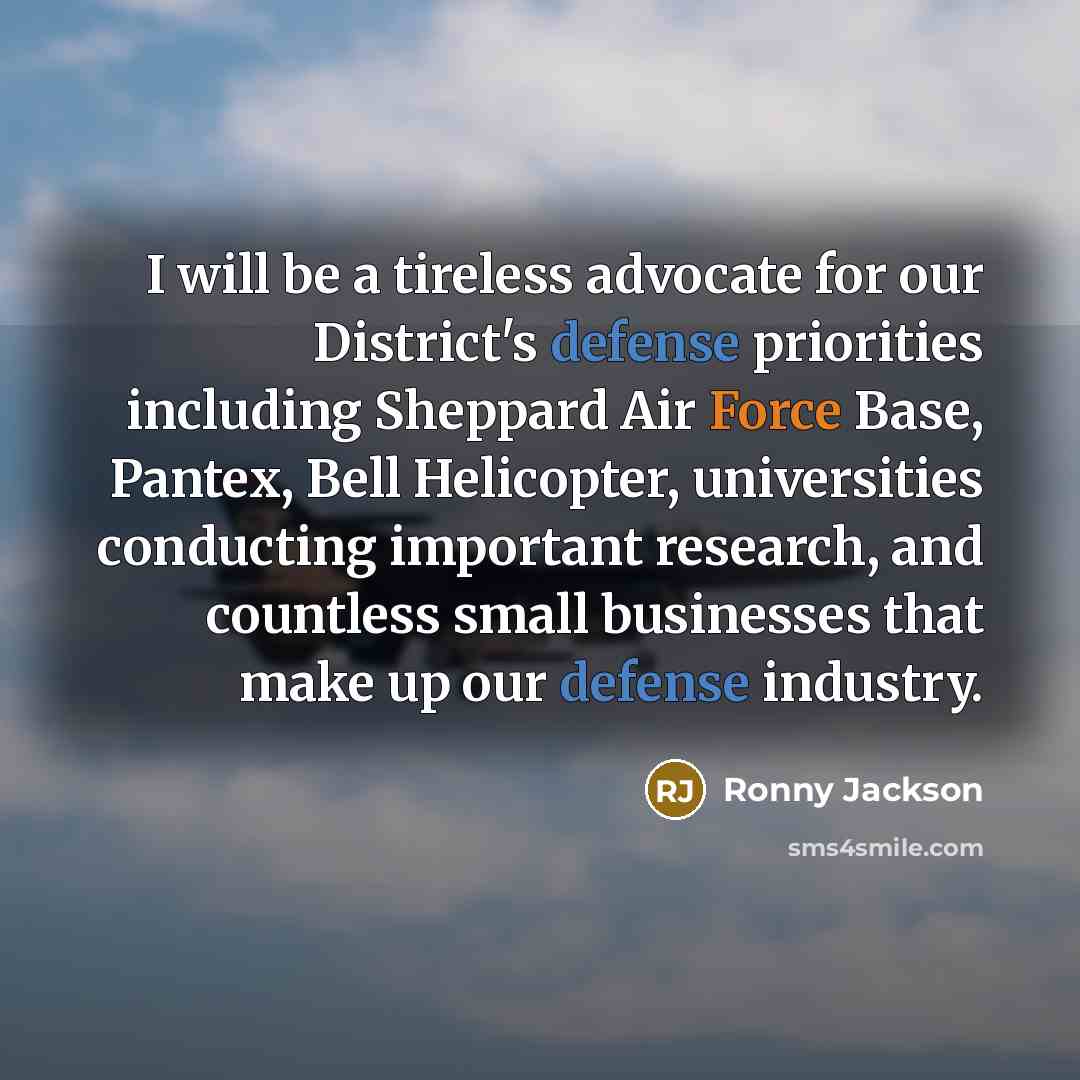 “I will be a tireless advocate for our District's defense priorities including Sheppard Air Force Base, Pantex, Bell Helicopter, universities conducting important research, and countless small businesses that make up our defense industry.” quote by Ronny Jackson
