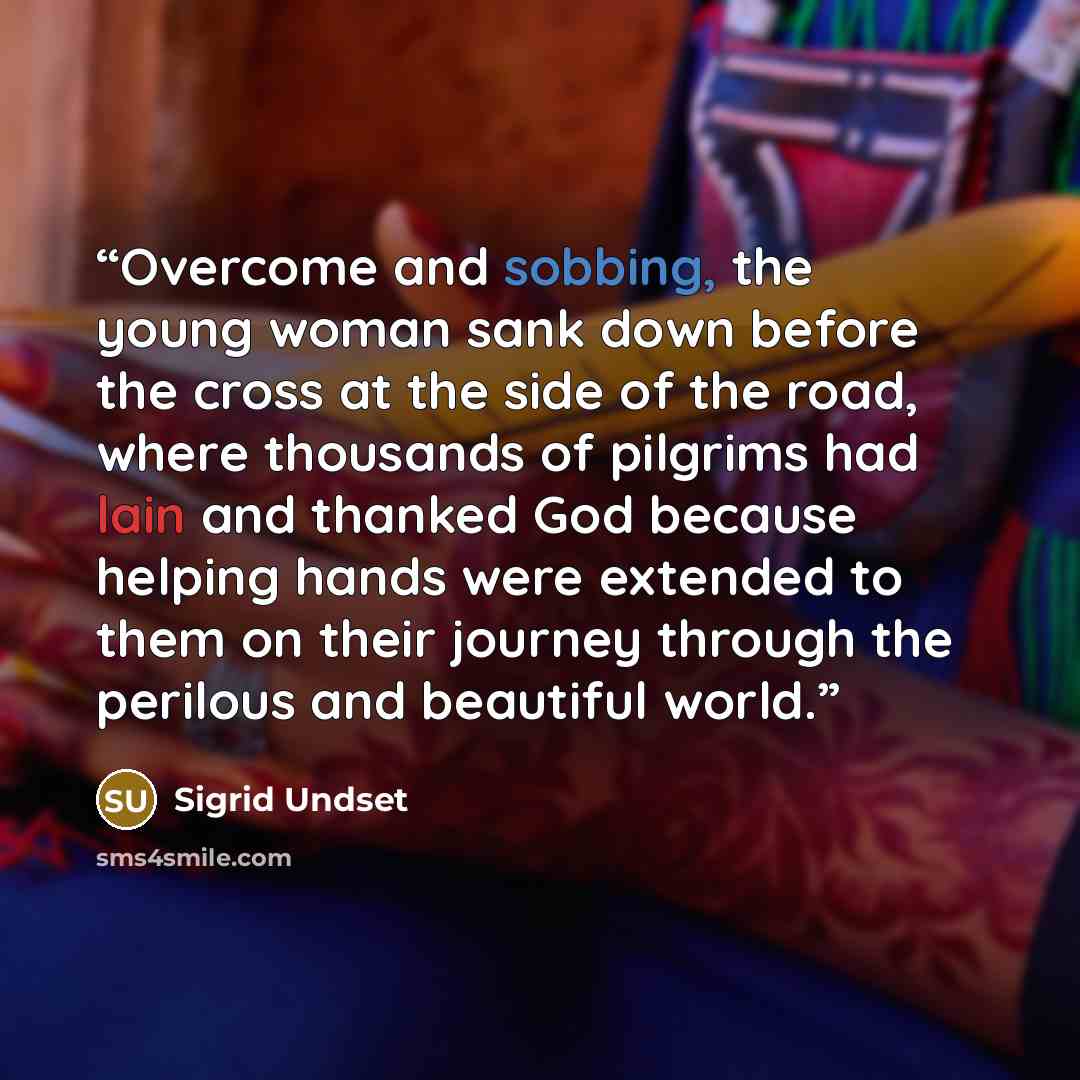 “Overcome and sobbing, the young woman sank down before the cross at the side of the road, where thousands of pilgrims had lain and thanked God because helping hands were extended to them on their journey through the perilous and beautiful world.” quote by Sigrid Undset