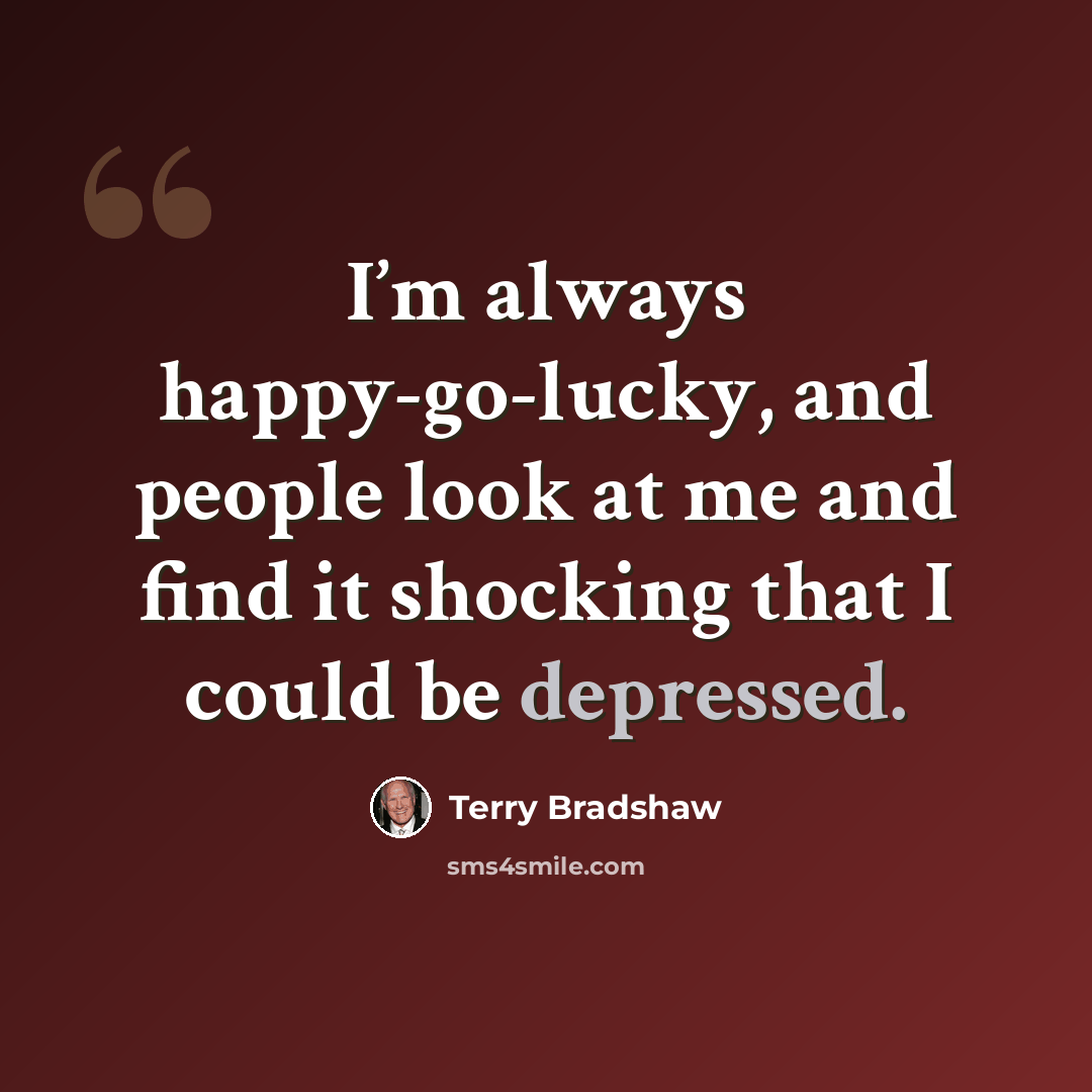 “I’m always happy-go-lucky, and people look at me and find it shocking that I could be depressed.” quote by Terry Bradshaw