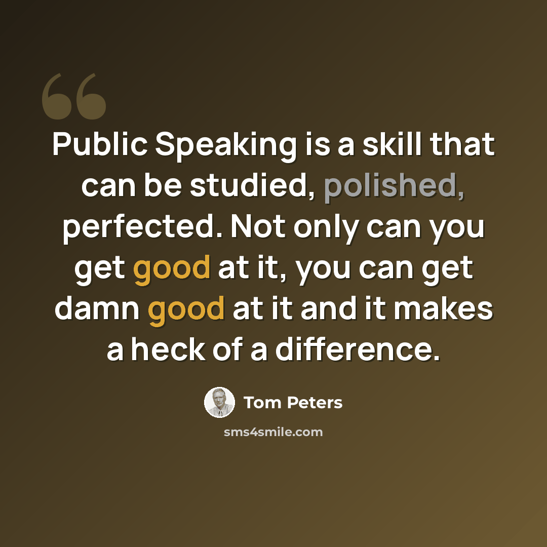 “Public Speaking is a skill that can be studied, polished, perfected. Not only can you get good at it, you can get damn good at it and it makes a heck of a difference.” quote by Tom Peters