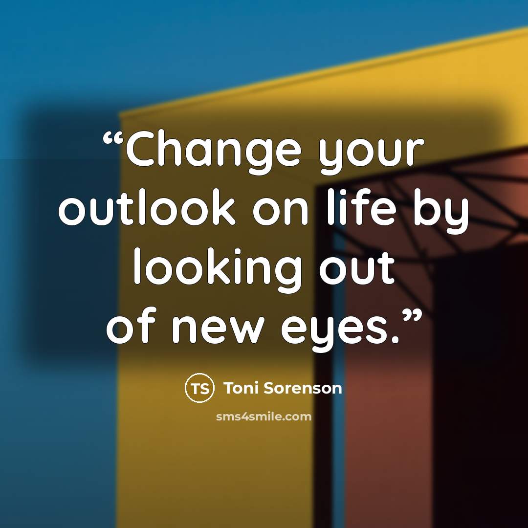 “Change your outlook on life by looking out of new eyes.” quote by Toni Sorenson