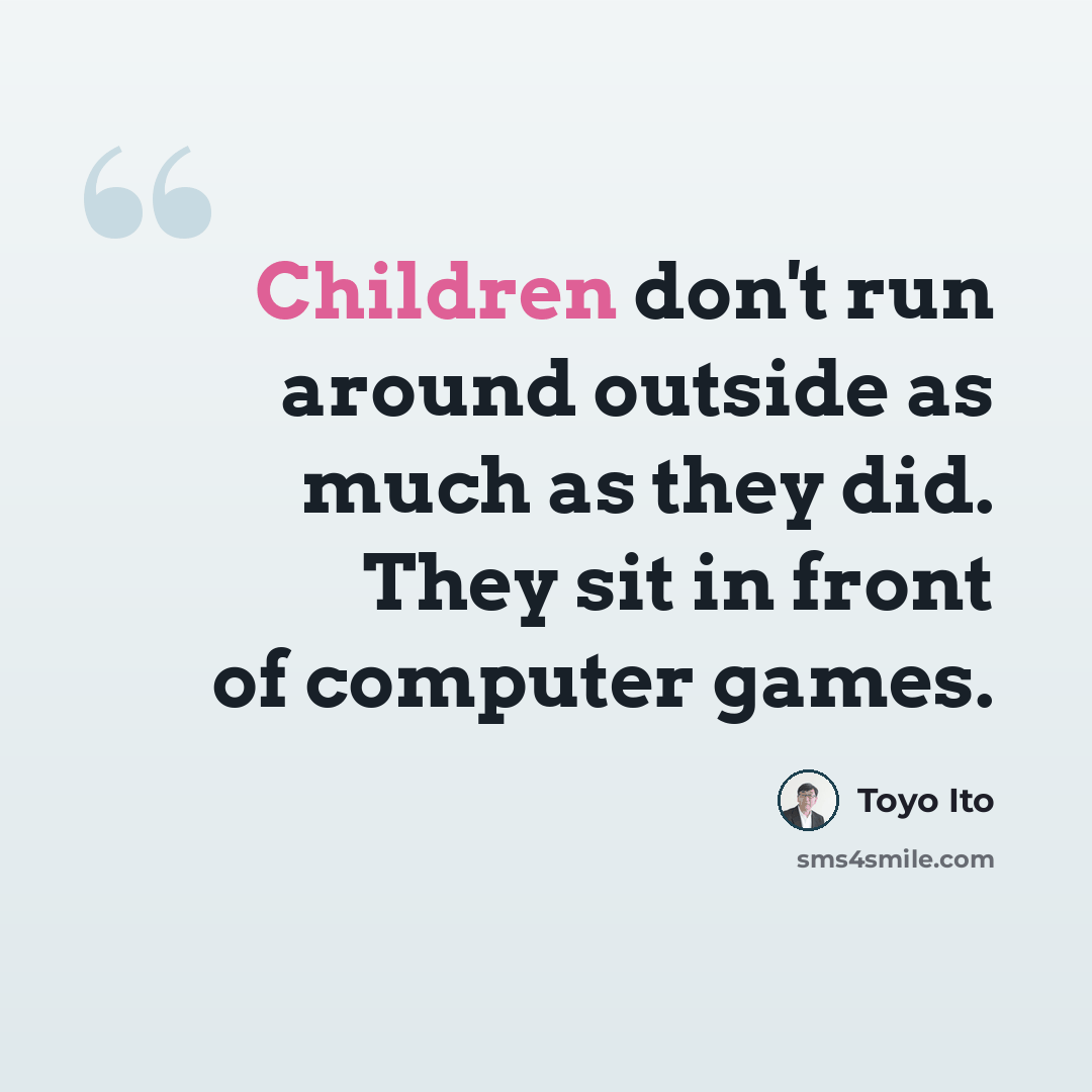 “Children don't run around outside as much as they did. They sit in front of computer games.” quote by Toyo Ito