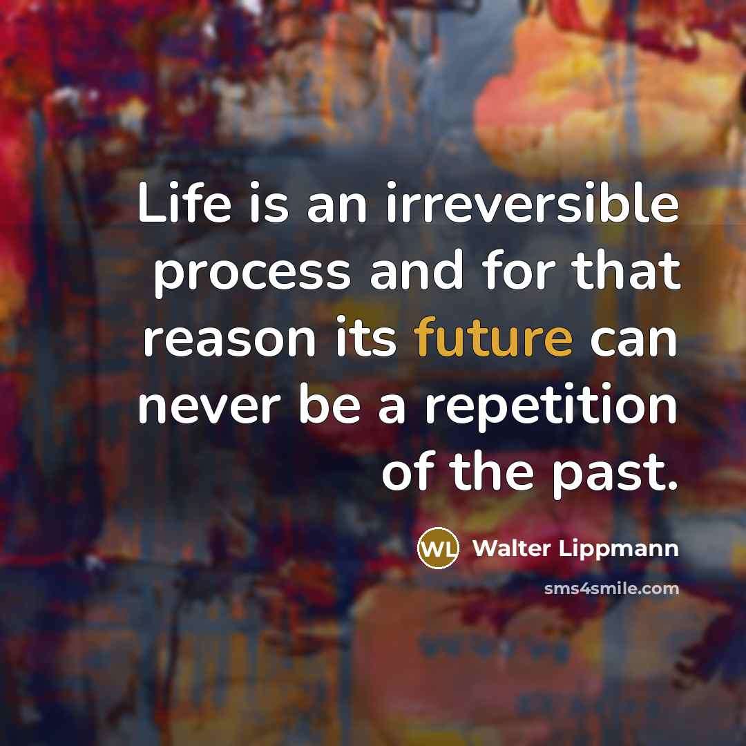 “Life is an irreversible process and for that reason its future can never be a repetition of the past.” quote by Walter Lippmann