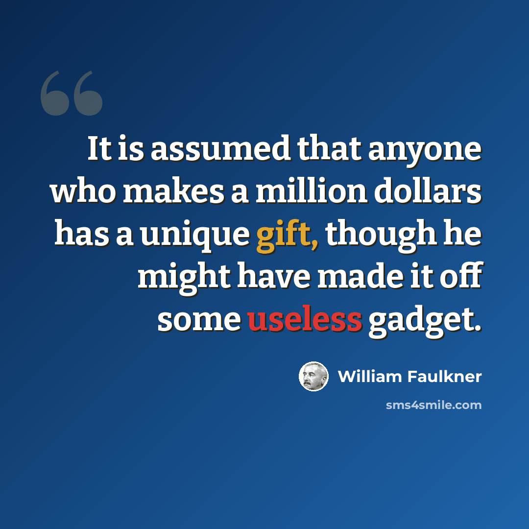 “It is assumed that anyone who makes a million dollars has a unique gift, though he might have made it off some useless gadget.” quote by William Faulkner