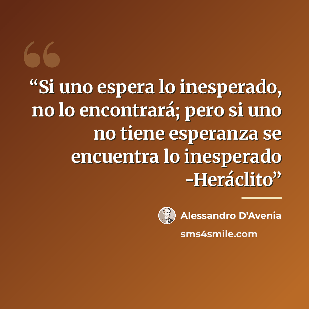 “Si uno espera lo inesperado, no lo encontrará; pero si uno no tiene esperanza se encuentra lo inesperado -Heráclito” quote by Alessandro d'Avenia