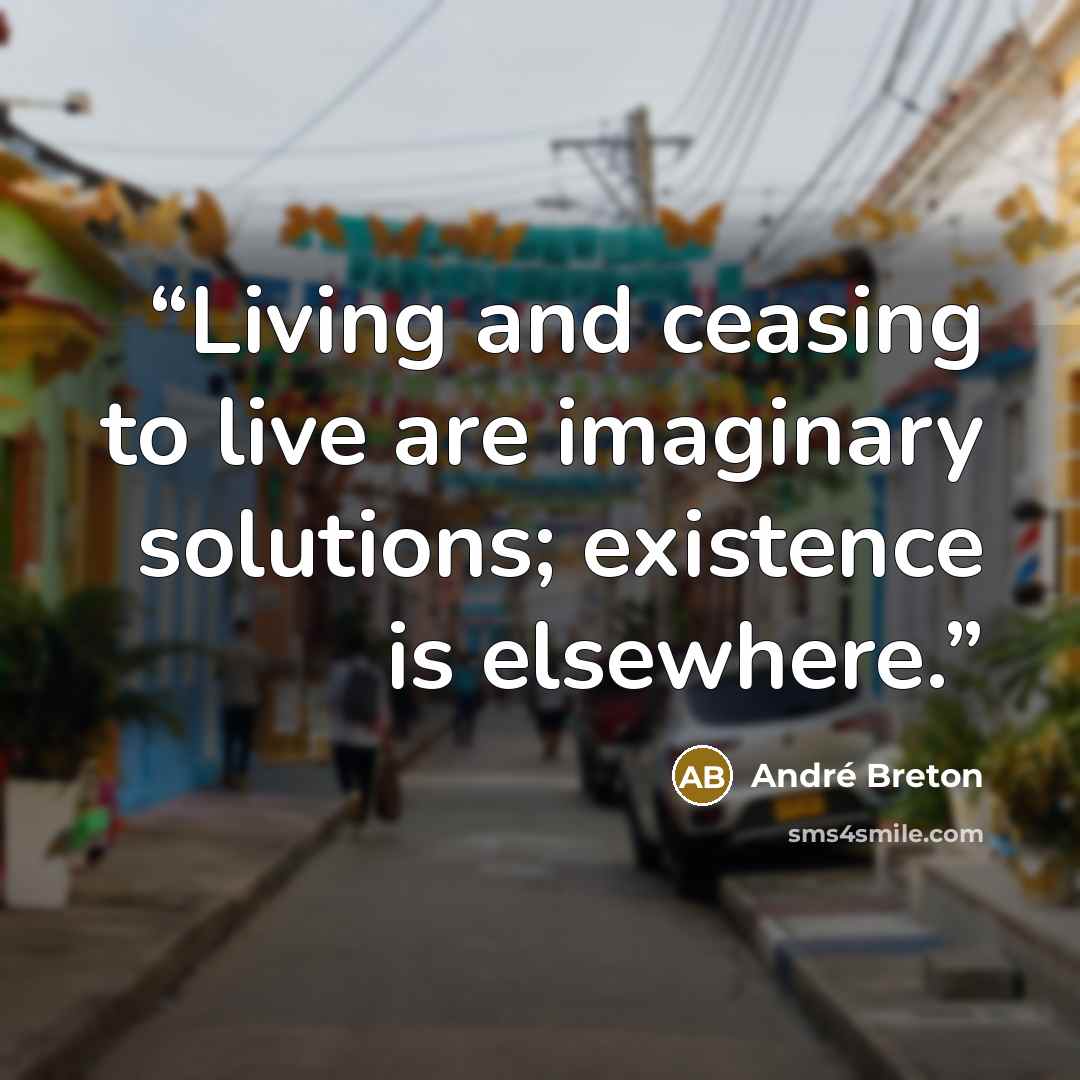 “Living and ceasing to live are imaginary solutions; existence is elsewhere.” quote by Andre Breton