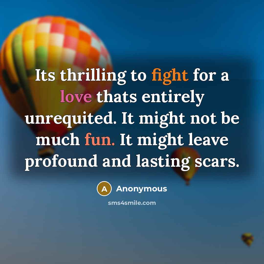 “Its thrilling to fight for a love thats entirely unrequited. It might not be much fun. It might leave profound and lasting scars.” quote by Anonymous