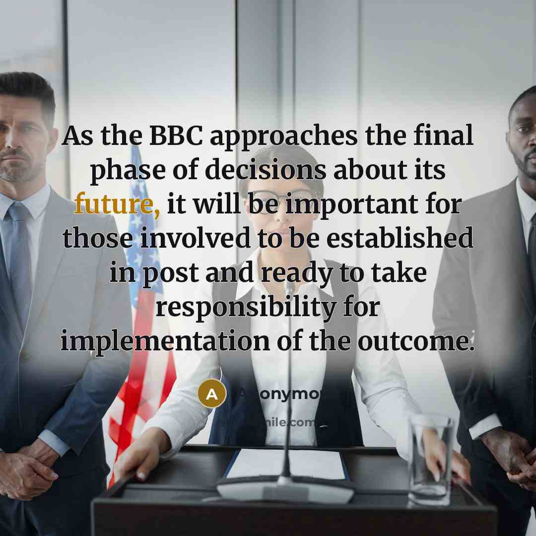 “As the BBC approaches the final phase of decisions about its future, it will be important for those involved to be established in post and ready to take responsibility for implementation of the outcome.” quote by Anonymous