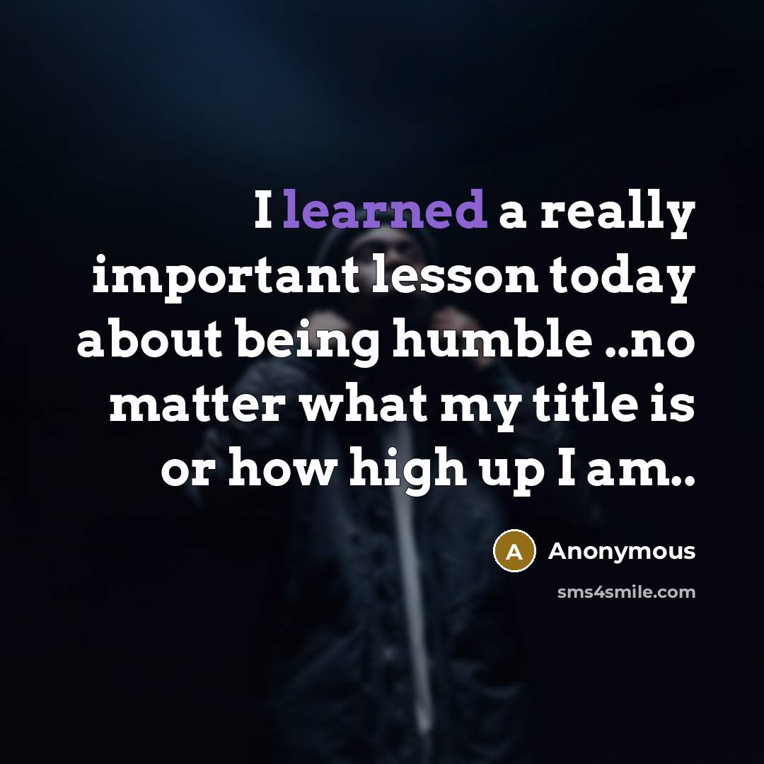 “I learned a really important lesson today about being humble ..no matter what my title is or how high up I am..” quote by Anonymous