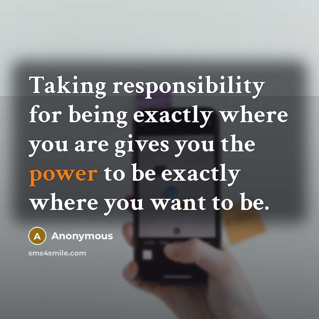 “Taking responsibility for being exactly where you are gives you the power to be exactly where you want to be.” quote by Anonymous