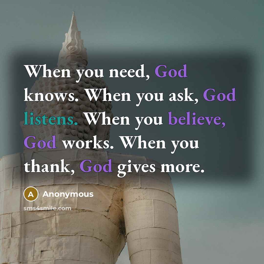 “When you need, God knows. When you ask, God listens. When you believe, God works. When you thank, God gives more.” quote by Anonymous