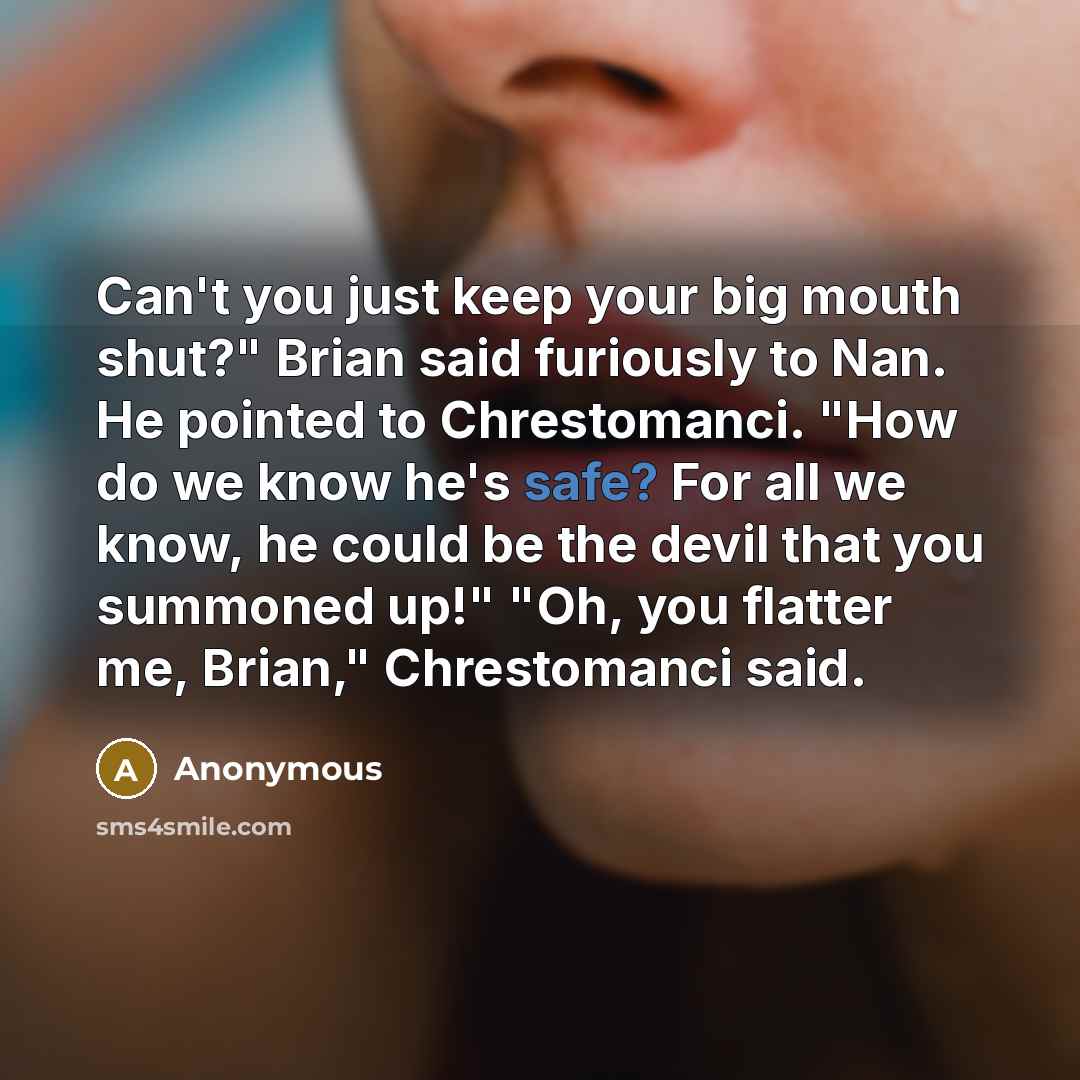 “Can't you just keep your big mouth shut?" Brian said furiously to Nan. He pointed to Chrestomanci. "How do we know he's safe? For all we know, he could be the devil that you summoned up!" "Oh, you flatter me, Brian," Chrestomanci said.” quote by Anonymous