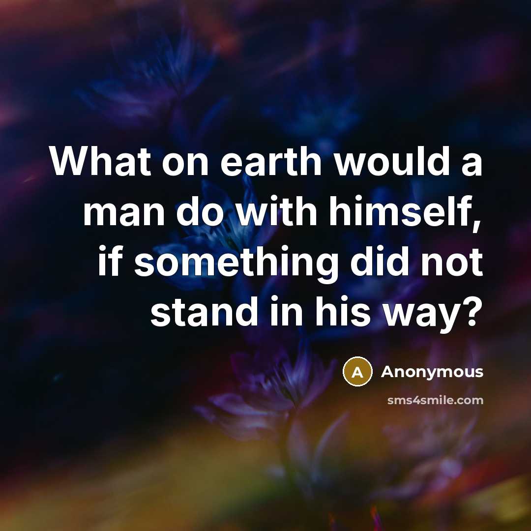 “What on earth would a man do with himself, if something did not stand in his way?” quote by Anonymous