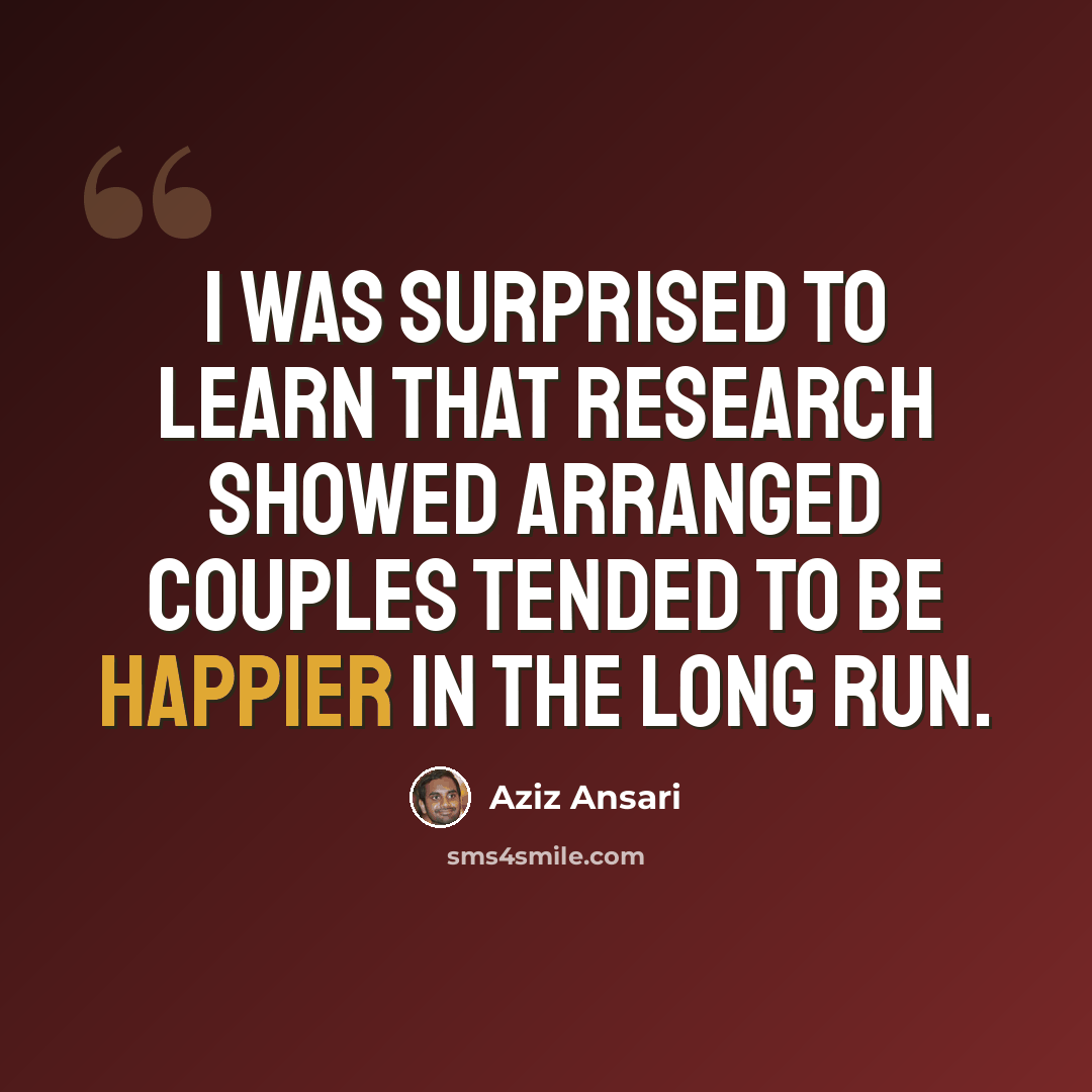 “I was surprised to learn that research showed arranged couples tended to be happier in the long run.” quote by Aziz Ansari