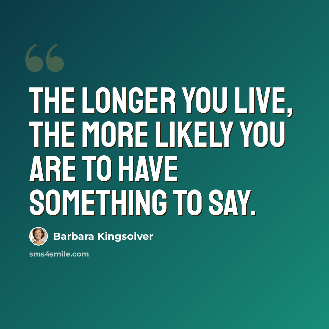 “The longer you live, the more likely you are to have something to say.” quote by Barbara Kingsolver