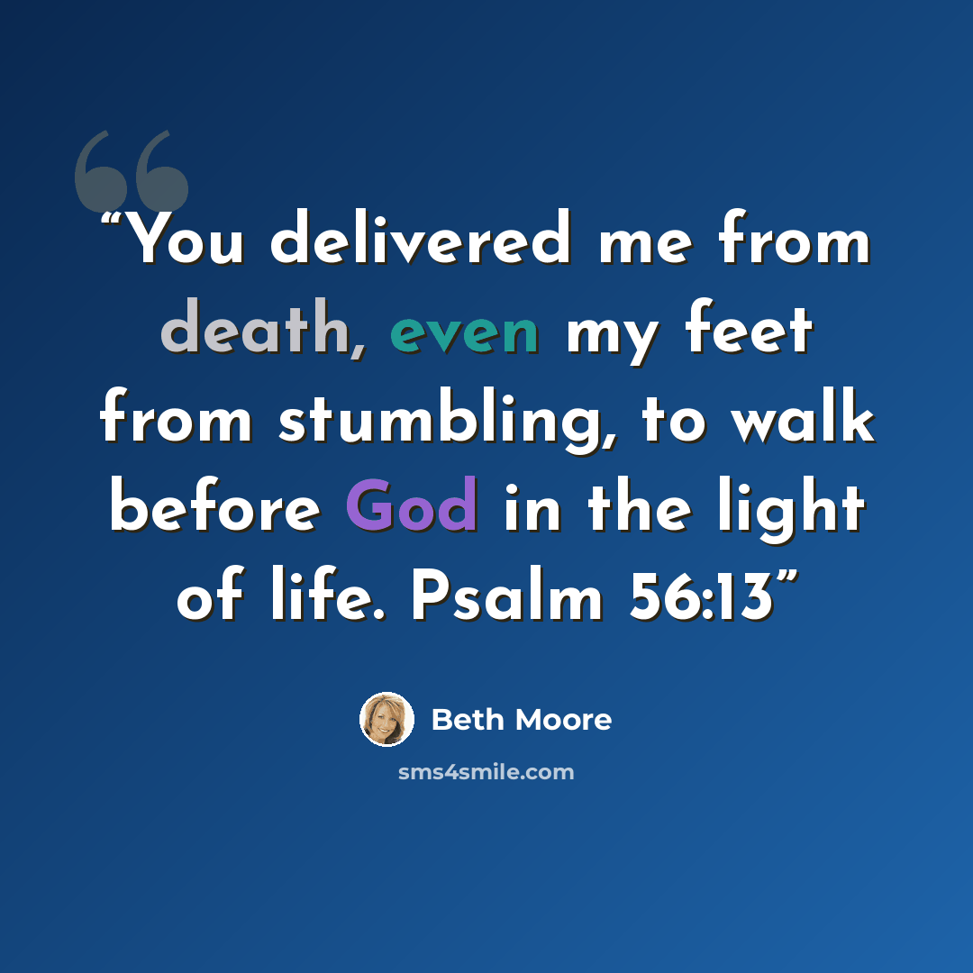 “You delivered me from death, even my feet from stumbling, to walk before God in the light of life. Psalm 56:13” quote by Beth Moore