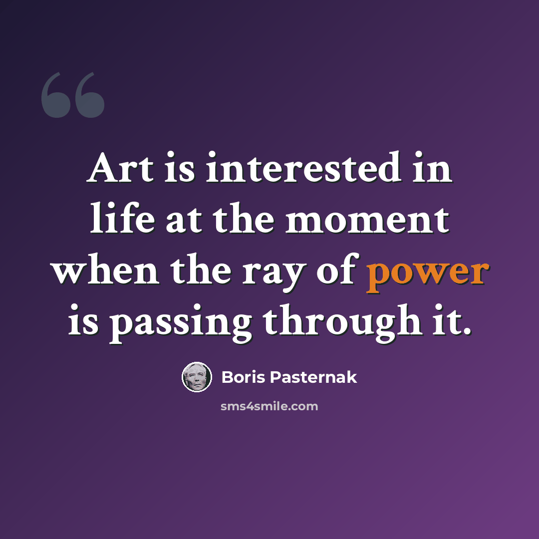 “Art is interested in life at the moment when the ray of power is passing through it.” quote by Boris Pasternak