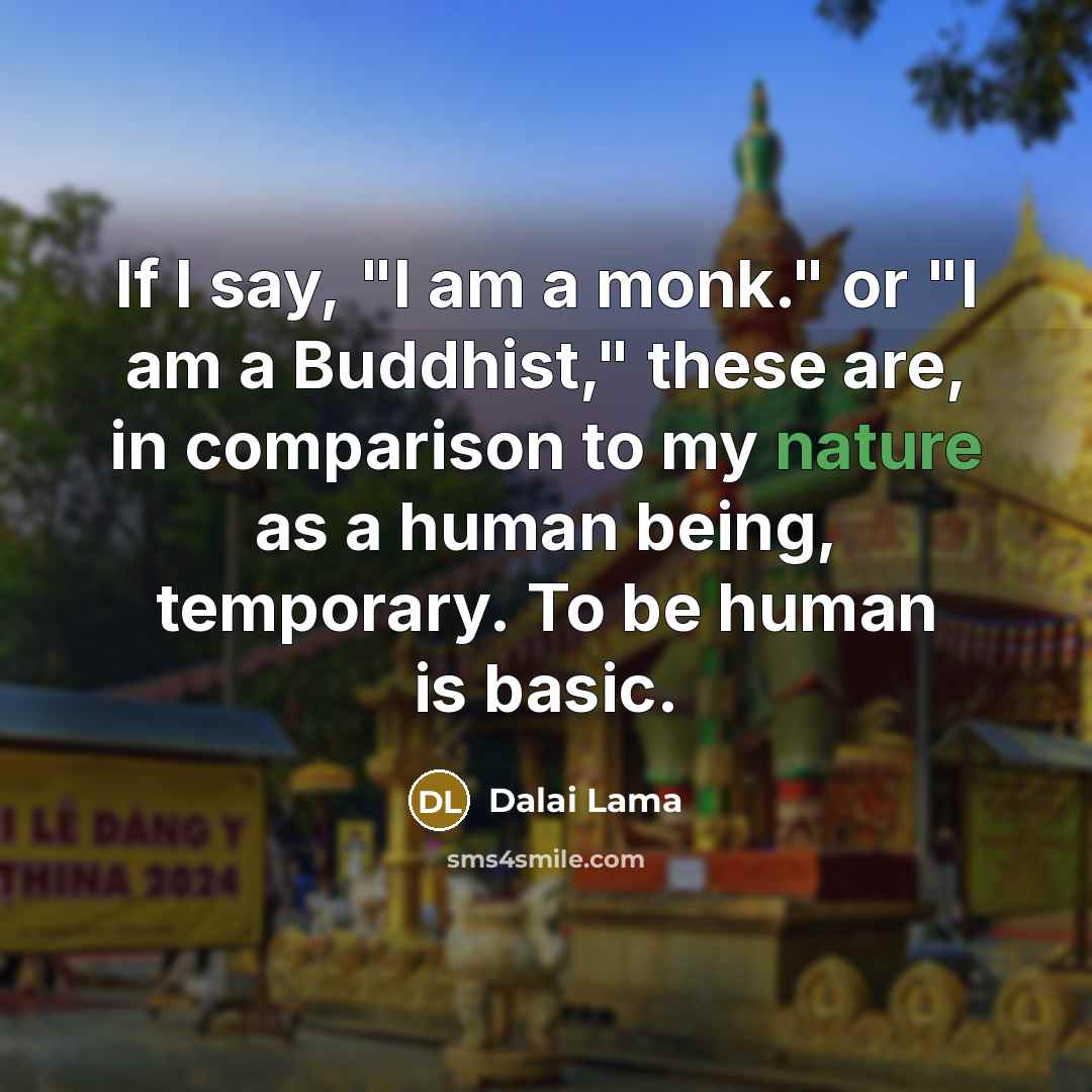 “If I say, "I am a monk." or "I am a Buddhist," these are, in comparison to my nature as a human being, temporary. To be human is basic.” quote by Dalai Lama