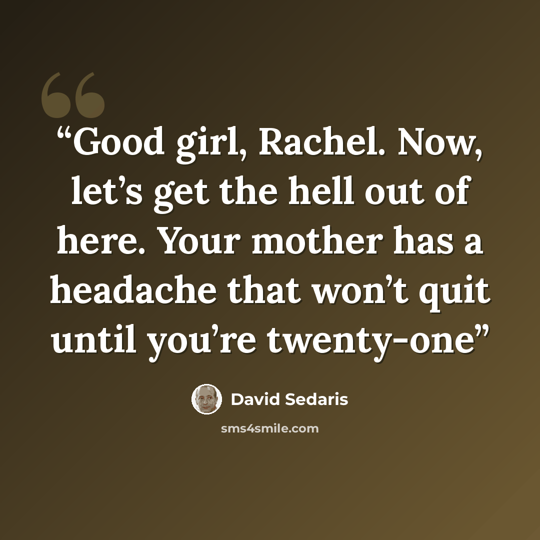 “Good girl, Rachel. Now, let’s get the hell out of here. Your mother has a headache that won’t quit until you’re twenty-one” quote by David Sedaris