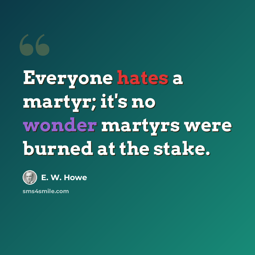 “Everyone hates a martyr; it's no wonder martyrs were burned at the stake.” quote by E. W. Howe