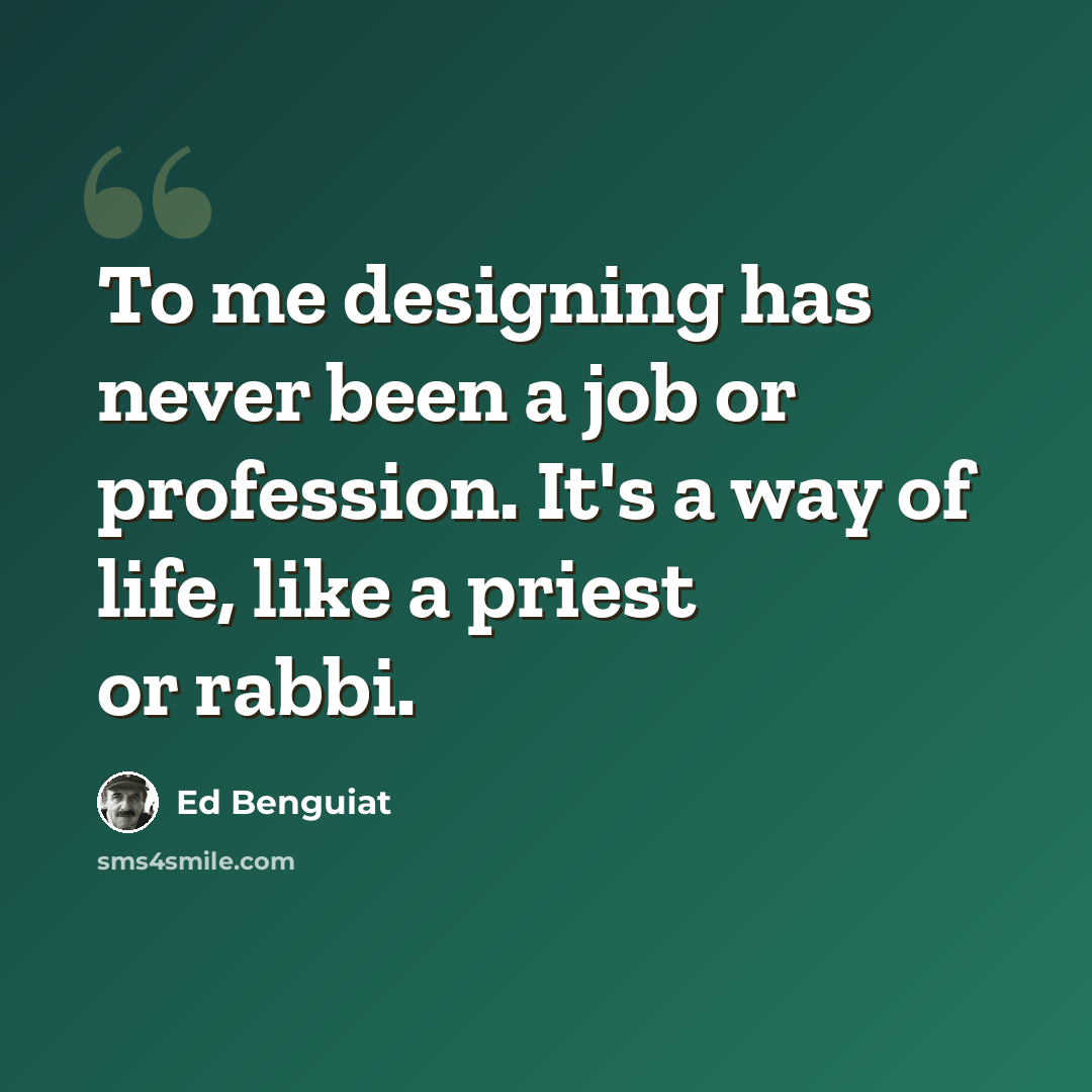“To me designing has never been a job or profession. It's a way of life, like a priest or rabbi.” quote by Ed Benguiat