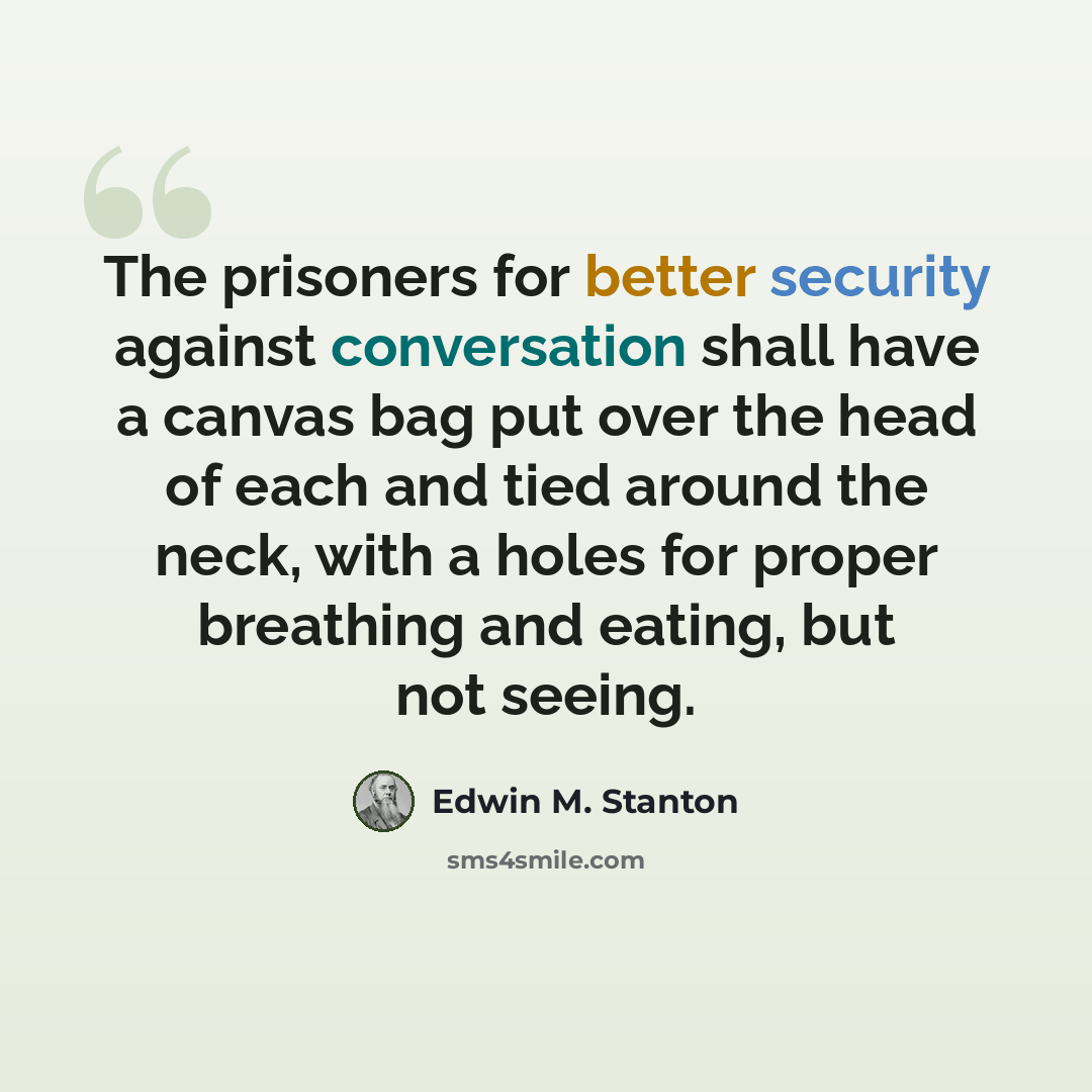 “The prisoners for better security against conversation shall have a canvas bag put over the head of each and tied around the neck, with a holes for proper breathing and eating, but not seeing.” quote by Edwin M. Stanton