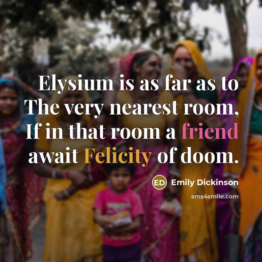 “Elysium is as far as to The very nearest room, If in that room a friend await Felicity of doom.” quote by Emily Dickinson