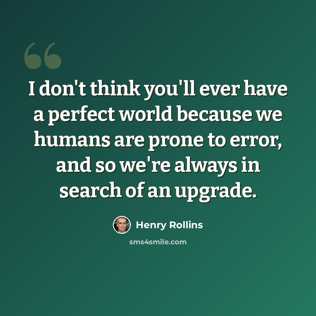 “I don't think you'll ever have a perfect world because we humans are prone to error, and so we're always in search of an upgrade.” quote by Henry Rollins
