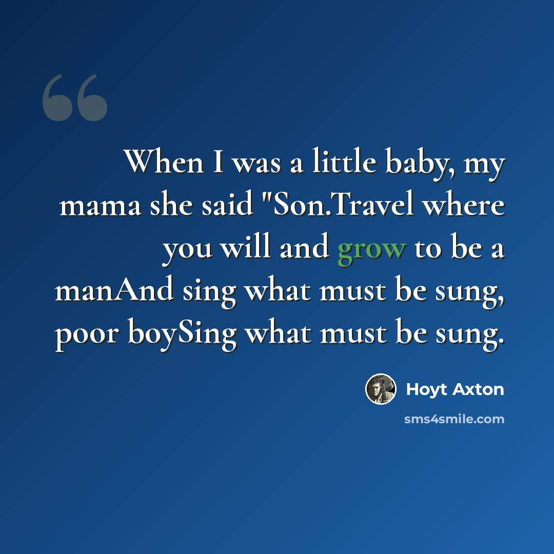 “When I was a little baby, my mama she said "Son.Travel where you will and grow to be a manAnd sing what must be sung, poor boySing what must be sung.” quote by Hoyt Axton