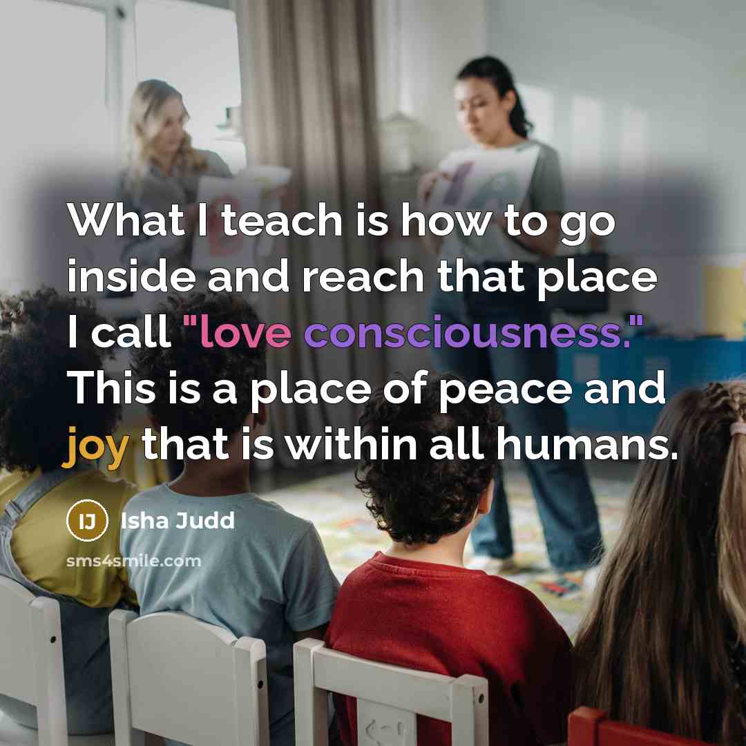 “What I teach is how to go inside and reach that place I call "love consciousness." This is a place of peace and joy that is within all humans.” quote by Isha Judd