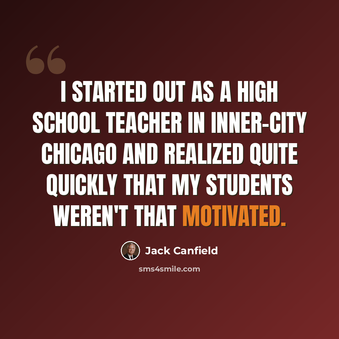 “I started out as a high school teacher in inner-city Chicago and realized quite quickly that my students weren't that motivated.” quote by Jack Canfield