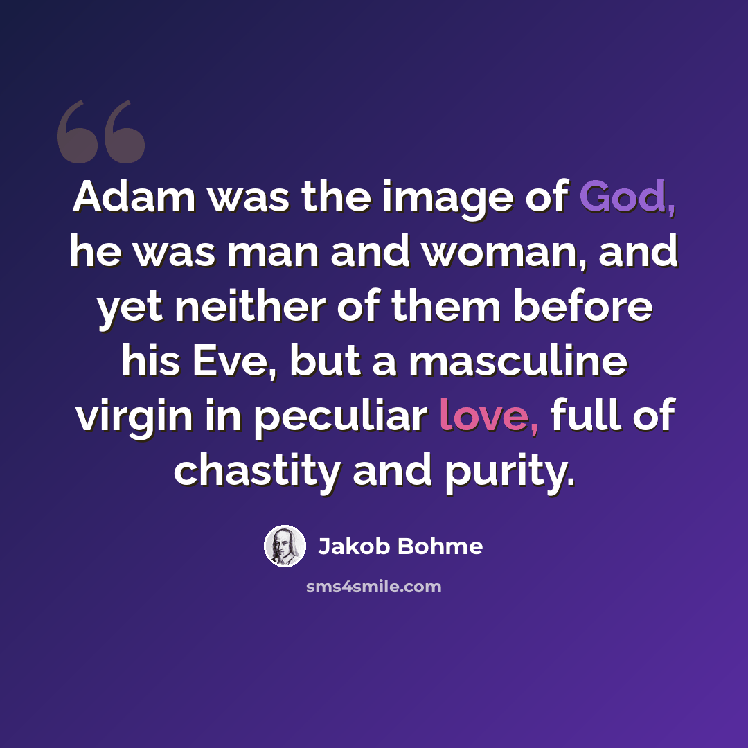“Adam was the image of God, he was man and woman, and yet neither of them before his Eve, but a masculine virgin in peculiar love, full of chastity and purity.” quote by Jakob Bohme
