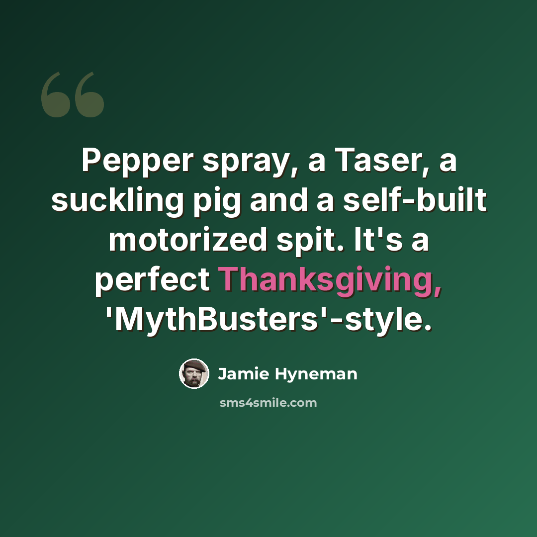 “Pepper spray, a Taser, a suckling pig and a self-built motorized spit. It's a perfect Thanksgiving, 'MythBusters'-style.” quote by Jamie Hyneman