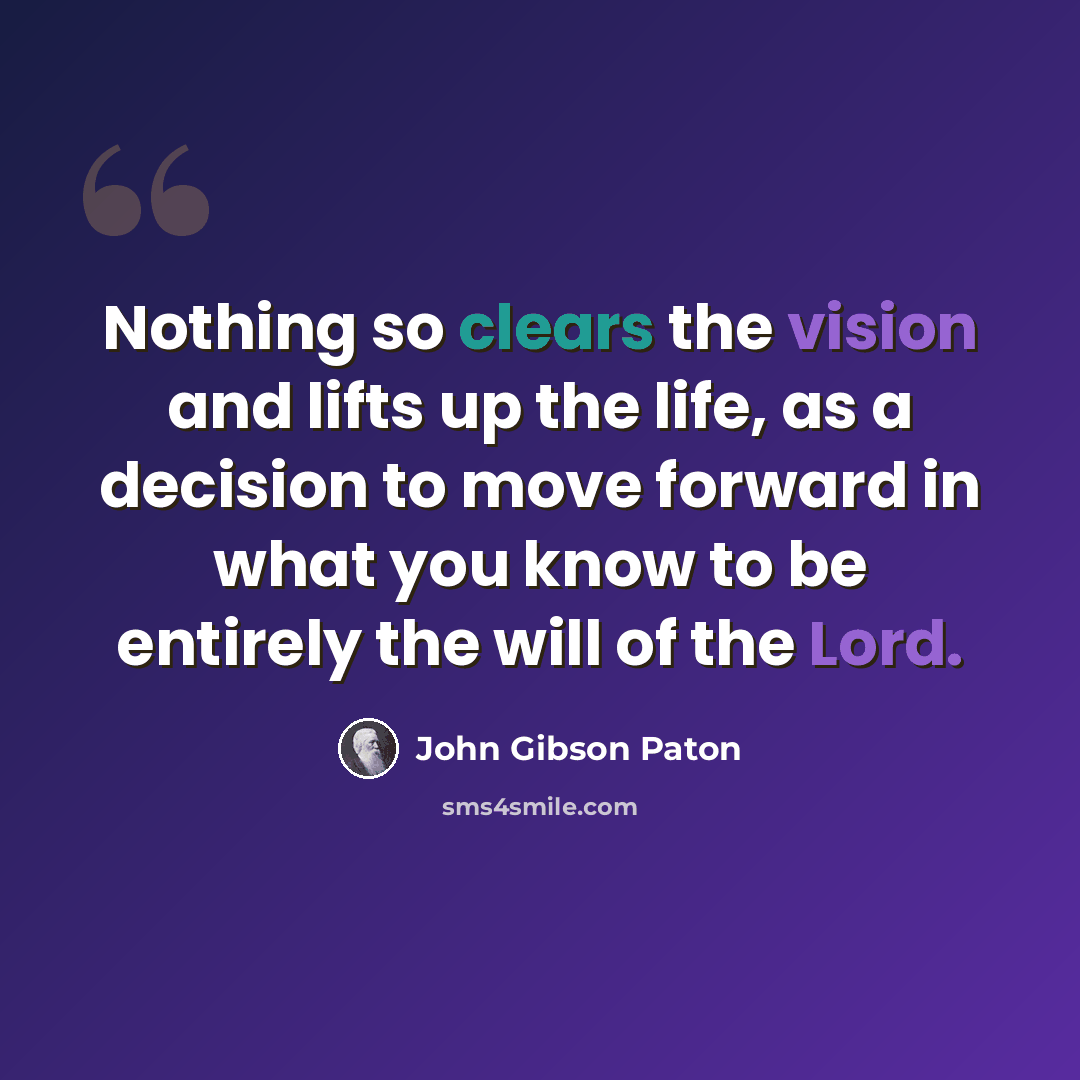 “Nothing so clears the vision and lifts up the life, as a decision to move forward in what you know to be entirely the will of the Lord.” quote by John Gibson Paton
