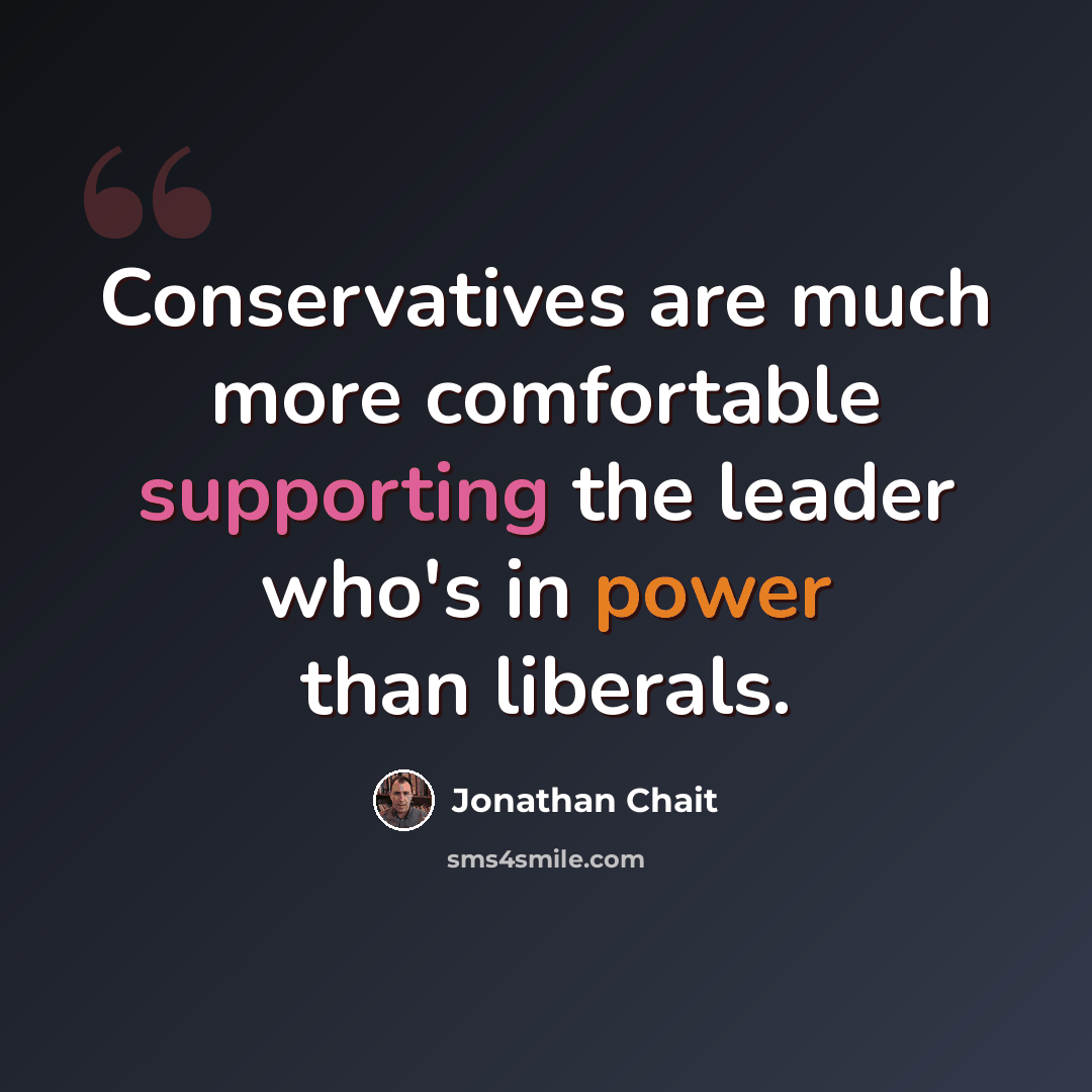 “Conservatives are much more comfortable supporting the leader who's in power than liberals.” quote by Jonathan Chait