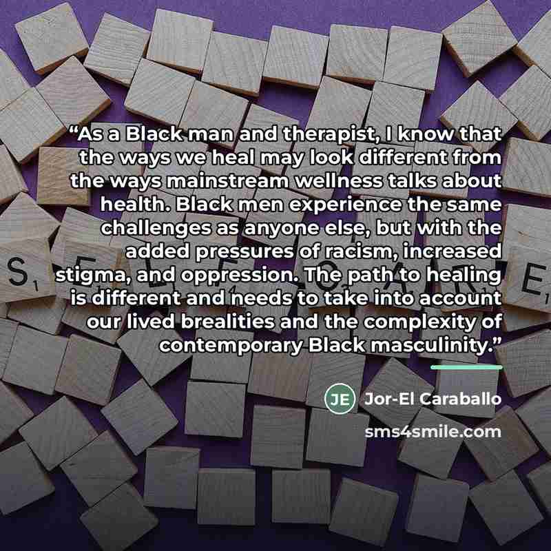“As a Black man and therapist, I know that the ways we heal may look different from the ways mainstream wellness talks about health. Black men experience the same challenges as anyone else, but with the added pressures of racism, increased stigma, and oppression. The path to healing is different…” quote by Jor-El Caraballo