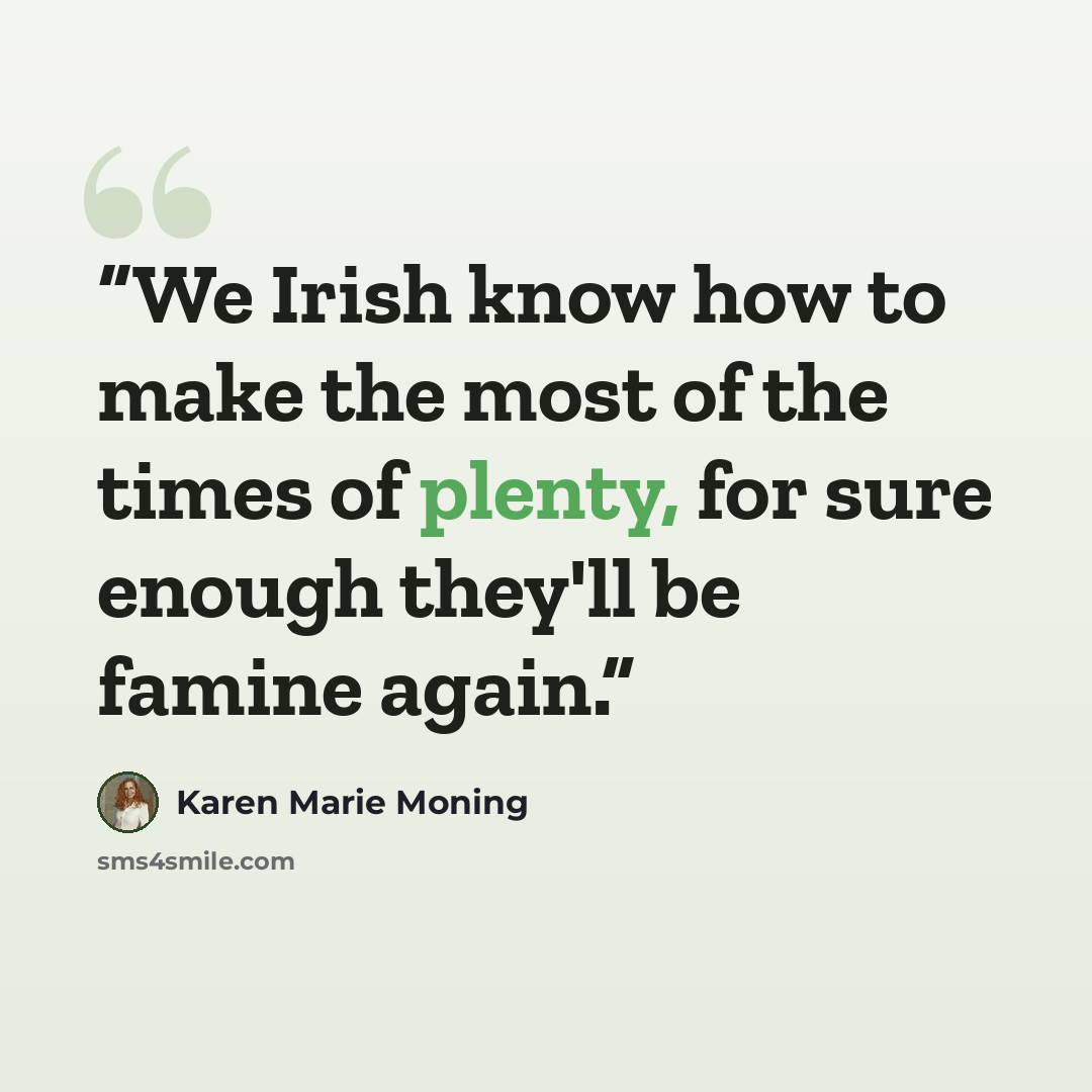 “We Irish know how to make the most of the times of plenty, for sure enough they'll be famine again.” quote by Karen Marie Moning