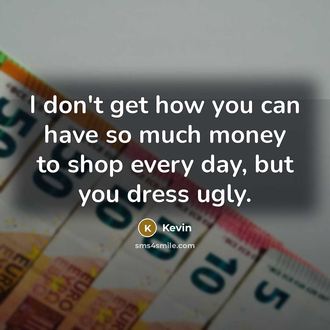 “I don't get how you can have so much money to shop every day, but you dress ugly.” quote by Kevin