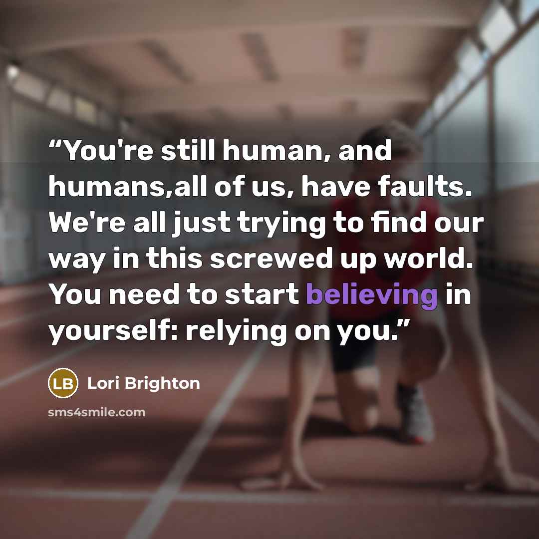 “You're still human, and humans,all of us, have faults. We're all just trying to find our way in this screwed up world. You need to start believing in yourself: relying on you.” quote by Lori Brighton