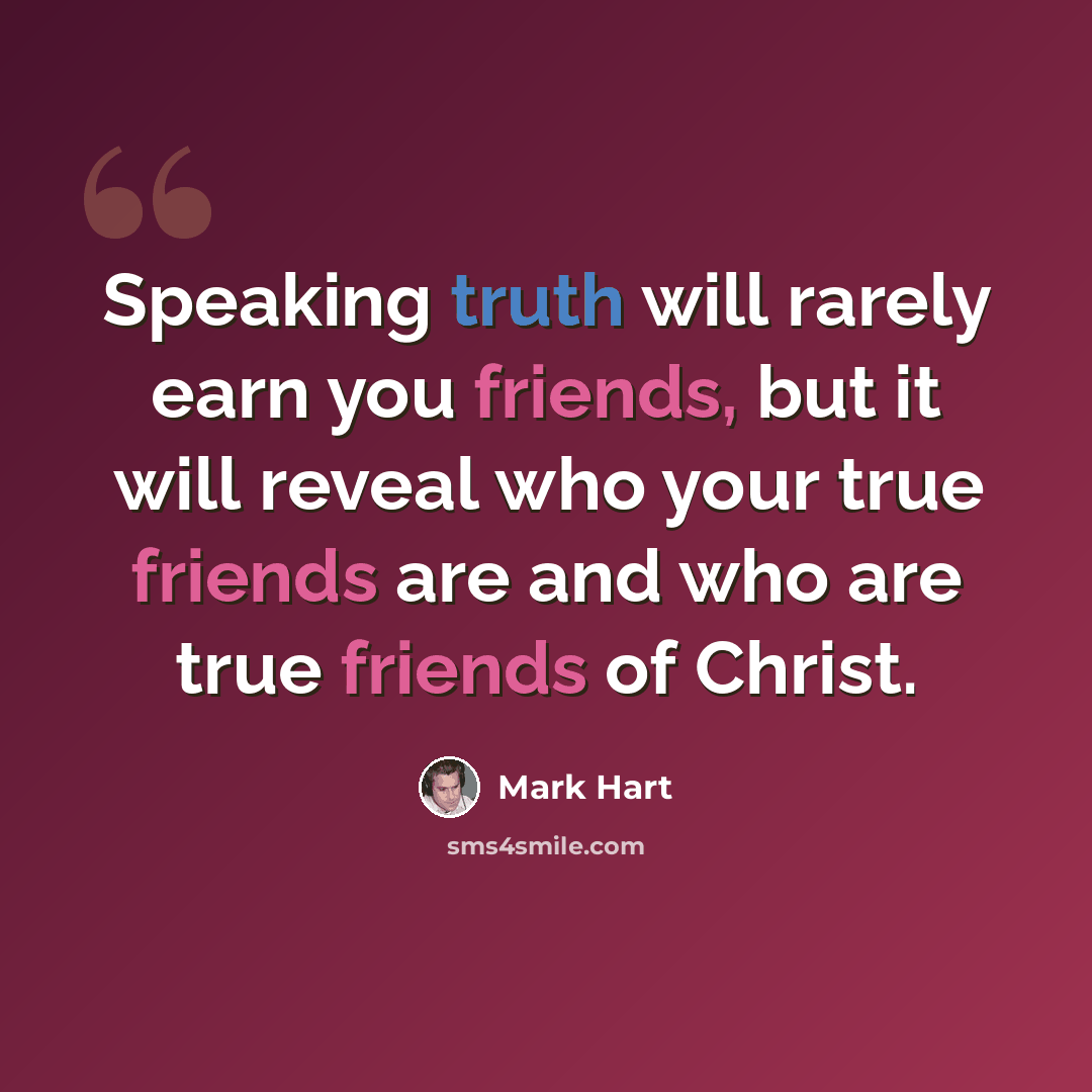 “Speaking truth will rarely earn you friends, but it will reveal who your true friends are and who are true friends of Christ.” quote by Mark Hart