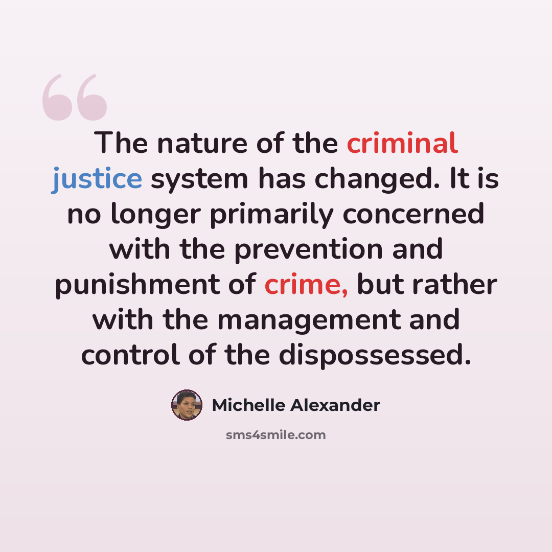 “The nature of the criminal justice system has changed. It is no longer primarily concerned with the prevention and punishment of crime, but rather with the management and control of the dispossessed.” quote by Michelle Alexander