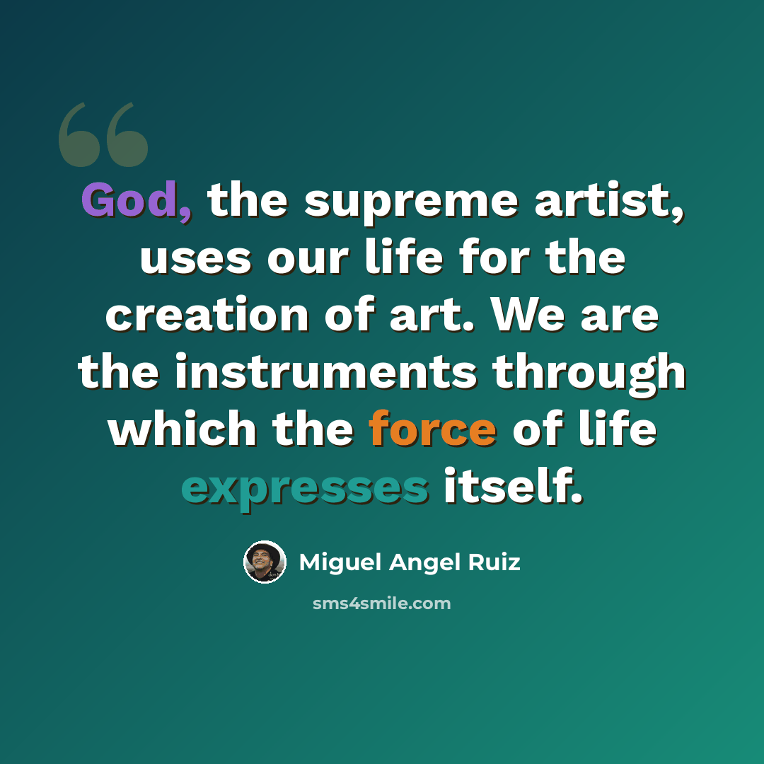 “God, the supreme artist, uses our life for the creation of art. We are the instruments through which the force of life expresses itself.” quote by Miguel Angel Ruiz