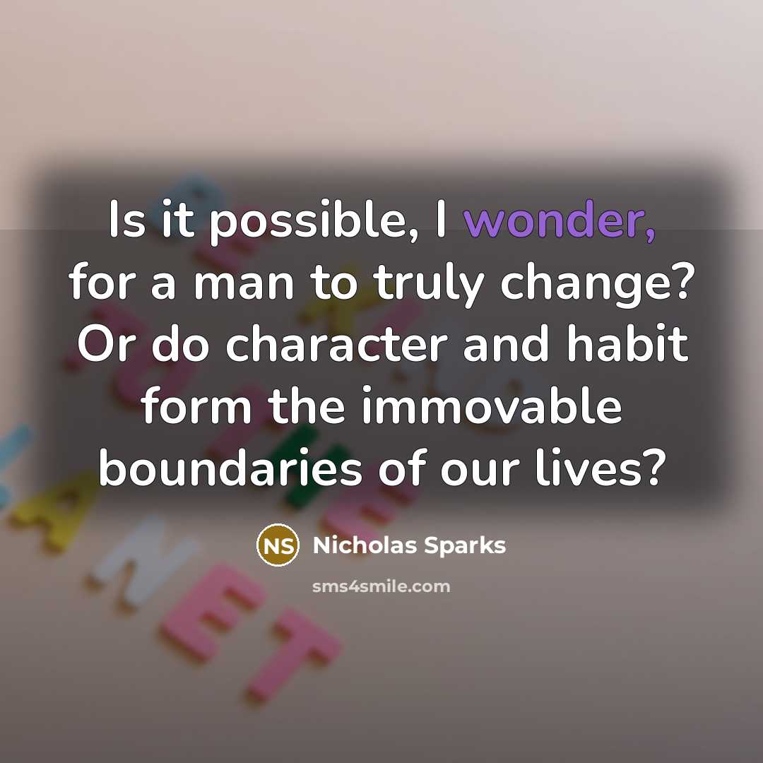 “Is it possible, I wonder, for a man to truly change? Or do character and habit form the immovable boundaries of our lives?” quote by Nicholas Sparks