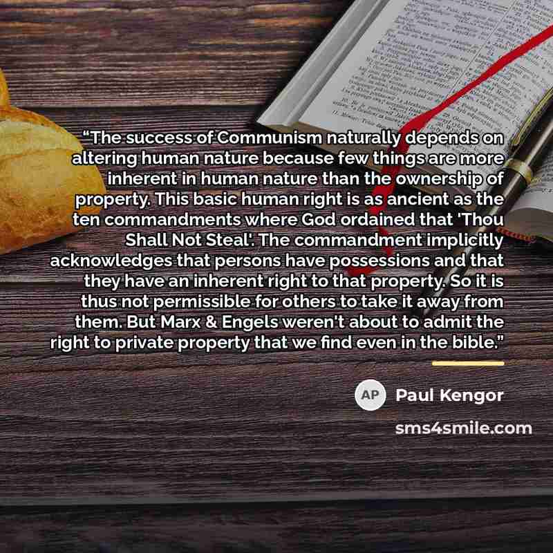 “The success of Communism naturally depends on altering human nature because few things are more inherent in human nature than the ownership of property. This basic human right is as ancient as the ten commandments where God ordained that 'Thou Shall Not Steal'. The commandment implicitly…” quote by Paul Kengor