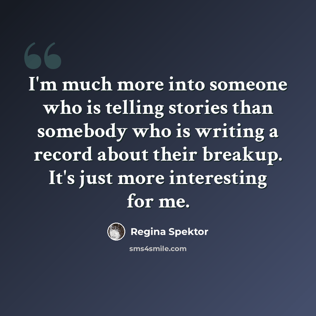 “I'm much more into someone who is telling stories than somebody who is writing a record about their breakup. It's just more interesting for me.” quote by Regina Spektor