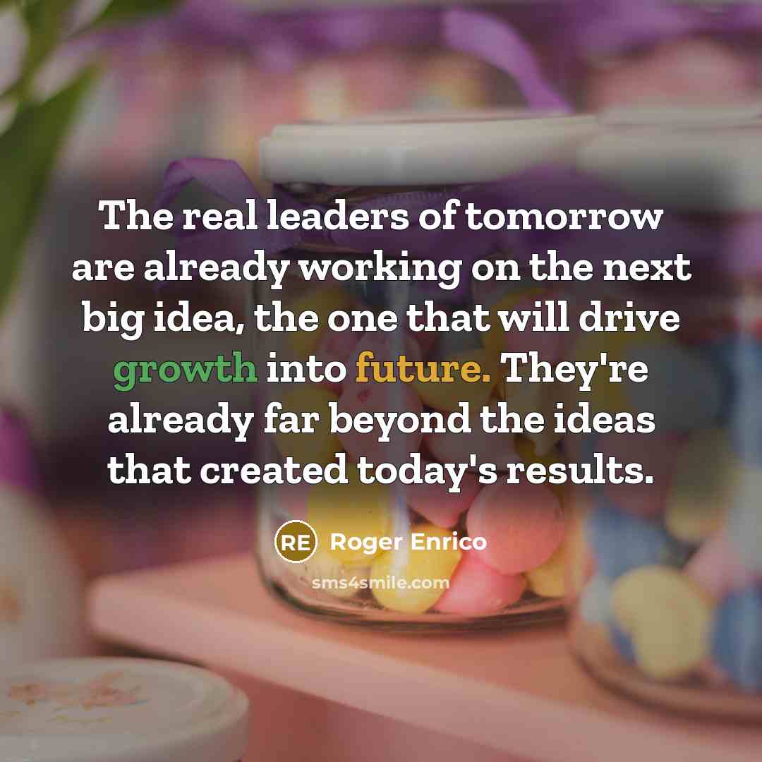 “The real leaders of tomorrow are already working on the next big idea, the one that will drive growth into future. They're already far beyond the ideas that created today's results.” quote by Roger Enrico
